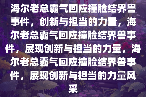 海尔老总霸气回应撞脸结界兽事件，创新与担当的力量，海尔老总霸气回应撞脸结界兽事件，展现创新与担当的力量，海尔老总霸气回应撞脸结界兽事件，展现创新与担当的力量风采