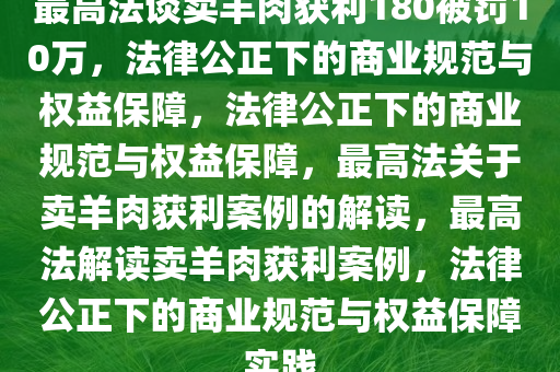 最高法谈卖羊肉获利180被罚10万，法律公正下的商业规范与权益保障，法律公正下的商业规范与权益保障，最高法关于卖羊肉获利案例的解读，最高法解读卖羊肉获利案例，法律公正下的商业规范与权益保障实践