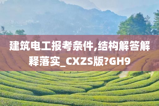 建筑电工报考条件,结构解答解释落实_CXZS版?GH9