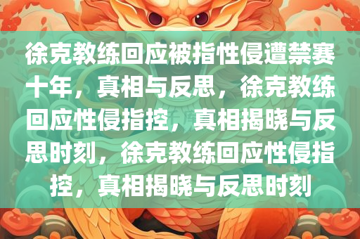 徐克教练回应被指性侵遭禁赛十年，真相与反思，徐克教练回应性侵指控，真相揭晓与反思时刻，徐克教练回应性侵指控，真相揭晓与反思时刻