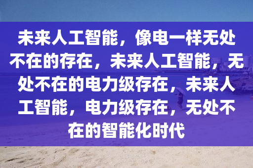 未来人工智能，像电一样无处不在的存在，未来人工智能，无处不在的电力级存在，未来人工智能，电力级存在，无处不在的智能化时代