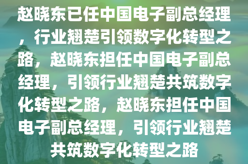 赵晓东已任中国电子副总经理，行业翘楚引领数字化转型之路，赵晓东担任中国电子副总经理，引领行业翘楚共筑数字化转型之路，赵晓东担任中国电子副总经理，引领行业翘楚共筑数字化转型之路