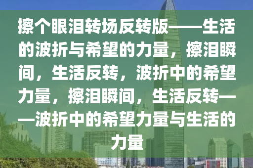 擦个眼泪转场反转版——生活的波折与希望的力量，擦泪瞬间，生活反转，波折中的希望力量，擦泪瞬间，生活反转——波折中的希望力量与生活的力量