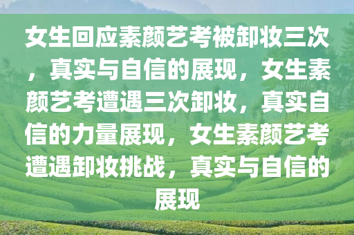 女生回应素颜艺考被卸妆三次，真实与自信的展现，女生素颜艺考遭遇三次卸妆，真实自信的力量展现