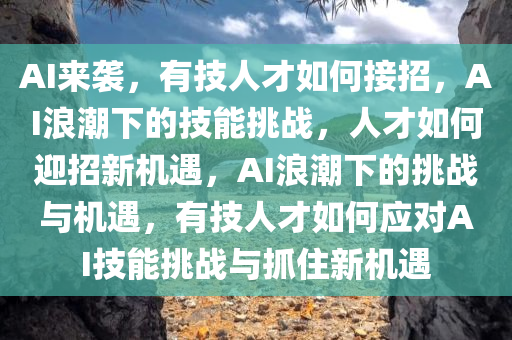 AI来袭，有技人才如何接招，AI浪潮下的技能挑战，人才如何迎招新机遇，AI浪潮下的挑战与机遇，有技人才如何应对AI技能挑战与抓住新机遇