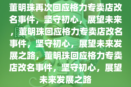 董明珠再次回应格力专卖店改名事件，坚守初心，展望未来，董明珠回应格力专卖店改名事件，坚守初心，展望未来发展之路，董明珠回应格力专卖店改名事件，坚守初心，展望未来发展之路