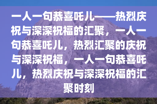 一人一句恭喜吒儿——热烈庆祝与深深祝福的汇聚，一人一句恭喜吒儿，热烈汇聚的庆祝与深深祝福，一人一句恭喜吒儿，热烈庆祝与深深祝福的汇聚时刻