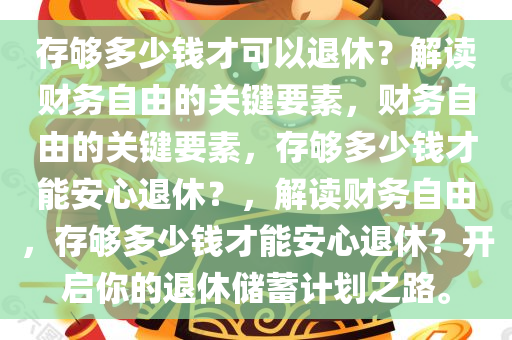 存够多少钱才可以退休？解读财务自由的关键要素，财务自由的关键要素，存够多少钱才能安心退休？，解读财务自由，存够多少钱才能安心退休？开启你的退休储蓄计划之路。