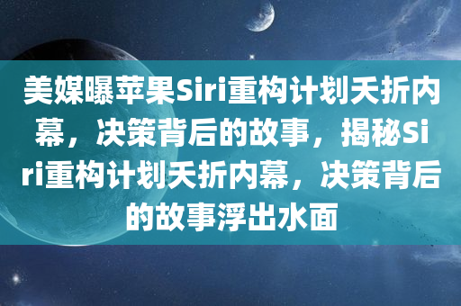 美媒曝苹果Siri重构计划夭折内幕，决策背后的故事，揭秘Siri重构计划夭折内幕，决策背后的故事浮出水面