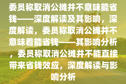 委员称取消公摊并不意味能省钱——深度解读及其影响，深度解读，委员称取消公摊并不意味着能省钱——其影响分析，委员称取消公摊并不能直接带来省钱效应，深度解读与影响分析