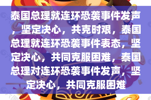 泰国总理就连环恐袭事件发声，坚定决心，共克时艰，泰国总理就连环恐袭事件表态，坚定决心，共同克服困难，泰国总理对连环恐袭事件发声，坚定决心，共同克服困难