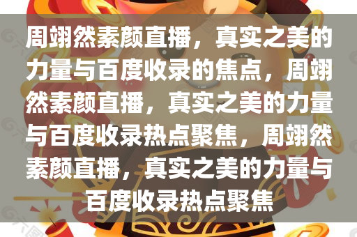 周翊然素颜直播，真实之美的力量与百度收录的焦点，周翊然素颜直播，真实之美的力量与百度收录热点聚焦，周翊然素颜直播，真实之美的力量与百度收录热点聚焦