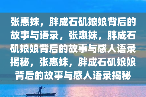 张惠妹，胖成石矶娘娘背后的故事与语录，张惠妹，胖成石矶娘娘背后的故事与感人语录揭秘