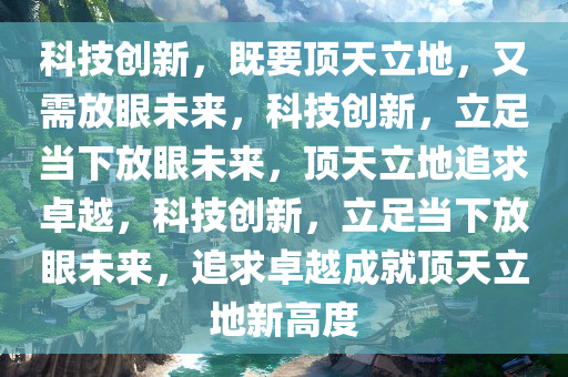 科技创新，既要顶天立地，又需放眼未来，科技创新，立足当下放眼未来，顶天立地追求卓越