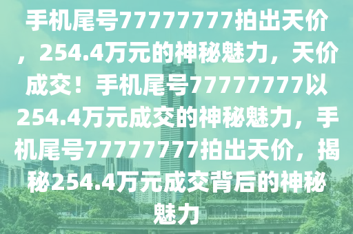 手机尾号77777777拍出天价，254.4万元的神秘魅力，天价成交！手机尾号77777777以254.4万元成交的神秘魅力，手机尾号77777777拍出天价，揭秘254.4万元成交背后的神秘魅力