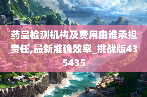 药品检测机构及费用由谁承担责任,最新准确效率_挑战版435435