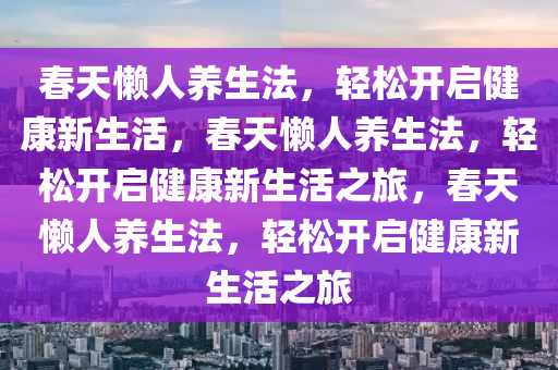 春天懒人养生法，轻松开启健康新生活，春天懒人养生法，轻松开启健康新生活之旅