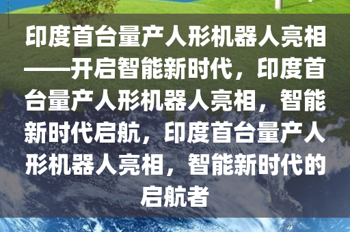 印度首台量产人形机器人亮相——开启智能新时代，印度首台量产人形机器人亮相，智能新时代启航，印度首台量产人形机器人亮相，智能新时代的启航者