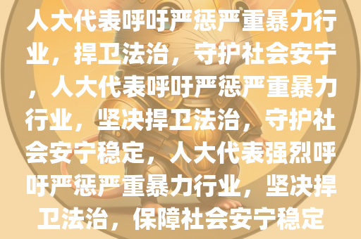 人大代表呼吁严惩严重暴力行业，捍卫法治，守护社会安宁，人大代表呼吁严惩严重暴力行业，坚决捍卫法治，守护社会安宁稳定，人大代表强烈呼吁严惩严重暴力行业，坚决捍卫法治，保障社会安宁稳定