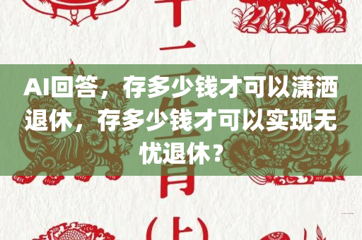 AI回答，存多少钱才可以潇洒退休，存多少钱才可以实现无忧退休？