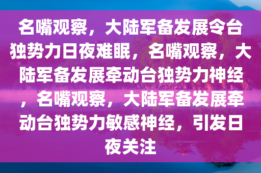 名嘴观察，大陆军备发展令台独势力日夜难眠，名嘴观察，大陆军备发展牵动台独势力神经，名嘴观察，大陆军备发展牵动台独势力敏感神经，引发日夜关注