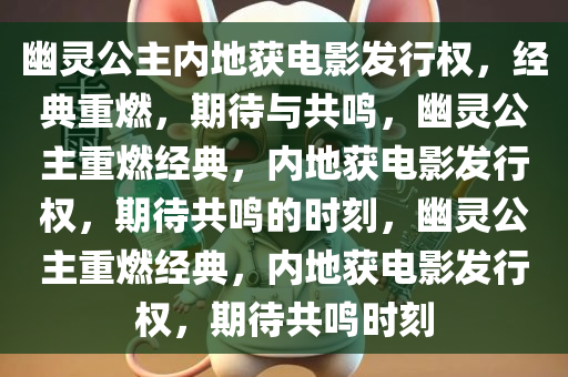 幽灵公主内地获电影发行权，经典重燃，期待与共鸣，幽灵公主重燃经典，内地获电影发行权，期待共鸣的时刻，幽灵公主重燃经典，内地获电影发行权，期待共鸣时刻