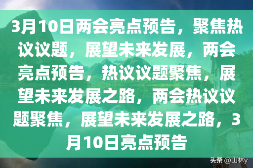 3月10日两会亮点预告，聚焦热议议题，展望未来发展，两会亮点预告，热议议题聚焦，展望未来发展之路，两会热议议题聚焦，展望未来发展之路，3月10日亮点预告