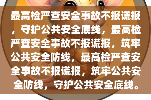 最高检严查安全事故不报谎报，守护公共安全底线，最高检严查安全事故不报谎报，筑牢公共安全防线，最高检严查安全事故不报谎报，筑牢公共安全防线，守护公共安全底线。