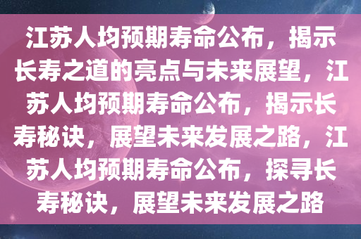 江苏人均预期寿命公布，揭示长寿之道的亮点与未来展望，江苏人均预期寿命公布，揭示长寿秘诀，展望未来发展之路，江苏人均预期寿命公布，探寻长寿秘诀，展望未来发展之路