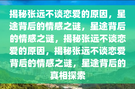 揭秘张远不谈恋爱的原因，星途背后的情感之谜，星途背后的情感之谜，揭秘张远不谈恋爱的原因，揭秘张远不谈恋爱背后的情感之谜，星途背后的真相探索