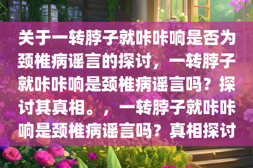 关于一转脖子就咔咔响是否为颈椎病谣言的探讨，一转脖子就咔咔响是颈椎病谣言吗？探讨其真相。