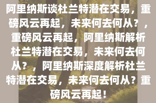 阿里纳斯谈杜兰特潜在交易，重磅风云再起，未来何去何从？，重磅风云再起，阿里纳斯解析杜兰特潜在交易，未来何去何从？，阿里纳斯深度解析杜兰特潜在交易，未来何去何从？重磅风云再起！