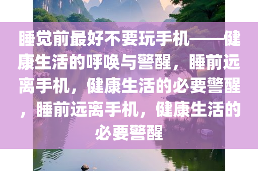 睡觉前最好不要玩手机——健康生活的呼唤与警醒，睡前远离手机，健康生活的必要警醒，睡前远离手机，健康生活的必要警醒