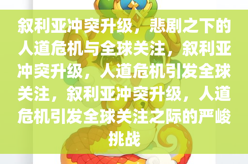 叙利亚冲突升级，悲剧之下的人道危机与全球关注，叙利亚冲突升级，人道危机引发全球关注，叙利亚冲突升级，人道危机引发全球关注之际的严峻挑战