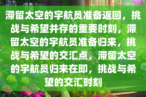 滞留太空的宇航员准备返回，挑战与希望并存的重要时刻，滞留太空的宇航员准备归来，挑战与希望的交汇点，滞留太空的宇航员归来在即，挑战与希望的交汇时刻