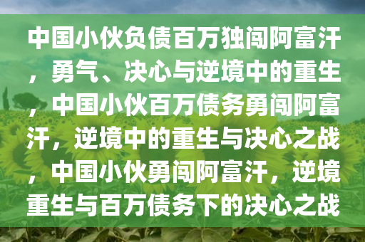 中国小伙负债百万独闯阿富汗，勇气、决心与逆境中的重生，中国小伙百万债务勇闯阿富汗，逆境中的重生与决心之战，中国小伙勇闯阿富汗，逆境重生与百万债务下的决心之战