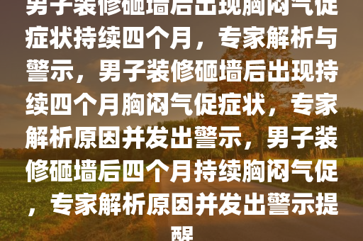 男子装修砸墙后出现胸闷气促症状持续四个月，专家解析与警示，男子装修砸墙后出现持续四个月胸闷气促症状，专家解析原因并发出警示，男子装修砸墙后四个月持续胸闷气促，专家解析原因并发出警示提醒