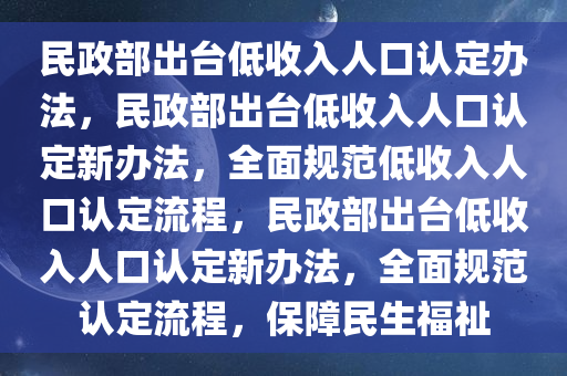 民政部出台低收入人口认定办法，民政部出台低收入人口认定新办法，全面规范低收入人口认定流程，民政部出台低收入人口认定新办法，全面规范认定流程，保障民生福祉