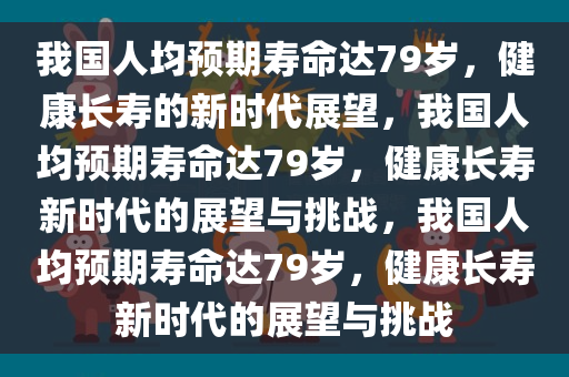 我国人均预期寿命达79岁，健康长寿的新时代展望，我国人均预期寿命达79岁，健康长寿新时代的展望与挑战