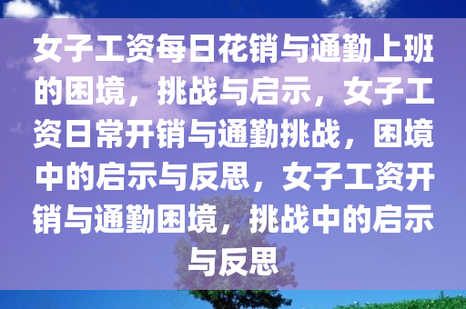 女子工资每日花销与通勤上班的困境，挑战与启示，女子工资日常开销与通勤挑战，困境中的启示与反思，女子工资开销与通勤困境，挑战中的启示与反思