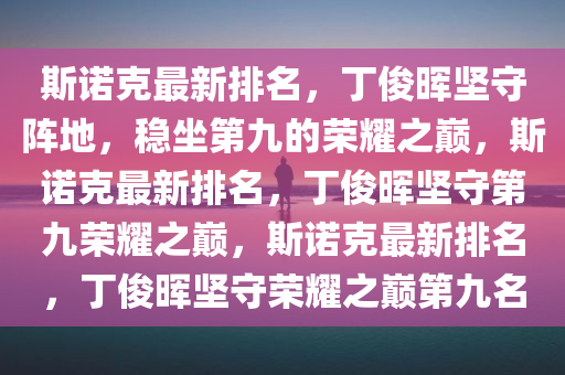 斯诺克最新排名，丁俊晖坚守阵地，稳坐第九的荣耀之巅，斯诺克最新排名，丁俊晖坚守第九荣耀之巅，斯诺克最新排名，丁俊晖坚守荣耀之巅第九名