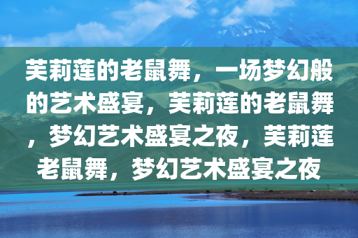 芙莉莲的老鼠舞，一场梦幻般的艺术盛宴，芙莉莲的老鼠舞，梦幻艺术盛宴之夜，芙莉莲老鼠舞，梦幻艺术盛宴之夜