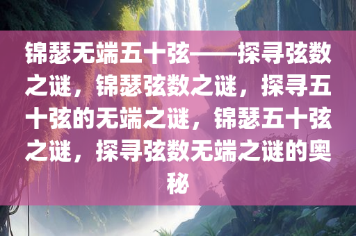 锦瑟无端五十弦——探寻弦数之谜，锦瑟弦数之谜，探寻五十弦的无端之谜，锦瑟五十弦之谜，探寻弦数无端之谜的奥秘