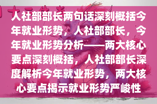 人社部部长两句话深刻概括今年就业形势，人社部部长，今年就业形势分析——两大核心要点深刻概括，人社部部长深度解析今年就业形势，两大核心要点揭示就业形势严峻性