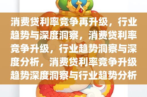 消费贷利率竞争再升级，行业趋势与深度洞察，消费贷利率竞争升级，行业趋势洞察与深度分析，消费贷利率竞争升级趋势深度洞察与行业趋势分析