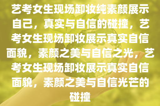 艺考女生现场卸妆纯素颜展示自己，真实与自信的碰撞，艺考女生现场卸妆展示真实自信面貌，素颜之美与自信之光，艺考女生现场卸妆展示真实自信面貌，素颜之美与自信光芒的碰撞