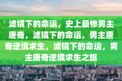 滤镜下的命运，史上最惨男主唐奇，滤镜下的命运，男主唐奇逆境求生，滤镜下的命运，男主唐奇逆境求生之旅