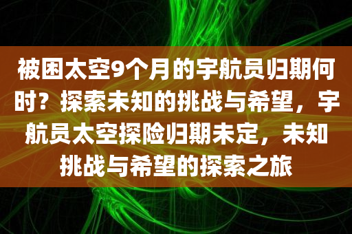 被困太空9个月的宇航员归期何时？探索未知的挑战与希望，宇航员太空探险归期未定，未知挑战与希望的探索之旅