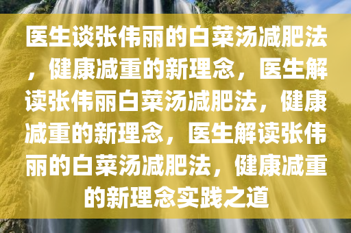 医生谈张伟丽的白菜汤减肥法，健康减重的新理念，医生解读张伟丽白菜汤减肥法，健康减重的新理念，医生解读张伟丽的白菜汤减肥法，健康减重的新理念实践之道