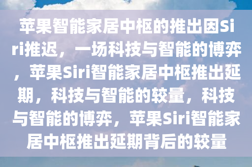 苹果智能家居中枢的推出因Siri推迟，一场科技与智能的博弈，苹果Siri智能家居中枢推出延期，科技与智能的较量，科技与智能的博弈，苹果Siri智能家居中枢推出延期背后的较量